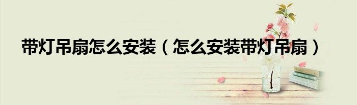 带灯吊扇怎么安装(怎么安装带灯吊扇)