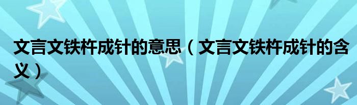 文言文铁杵成针的意思(文言文铁杵成针的含义)