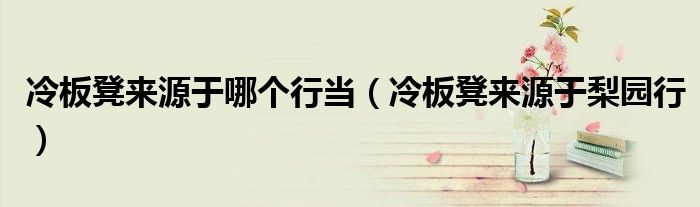 冷板凳来源于哪个行当(冷板凳来源于梨园行)