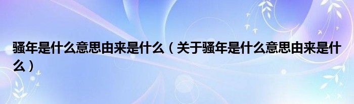 骚年是什么意思由来是什么(关于骚年是什么意思由来是什么)