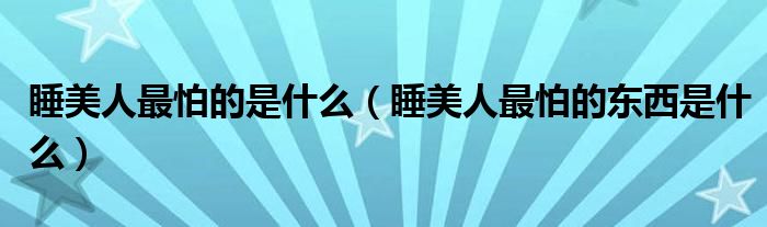 睡美人最怕的是什么(睡美人最怕的东西是什么)