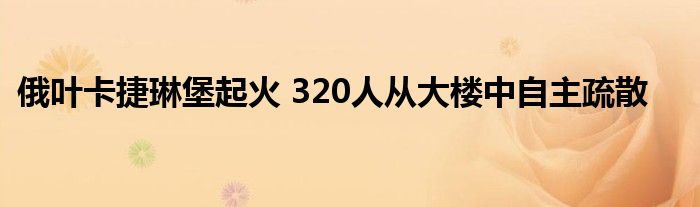 俄叶卡捷琳堡起火 320人从大楼中自主疏散