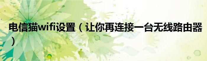 电信猫wifi设置(让你再连接一台无线路由器)