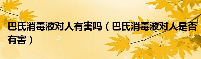 巴氏消毒液对人有害吗(巴氏消毒液对人是否有害)