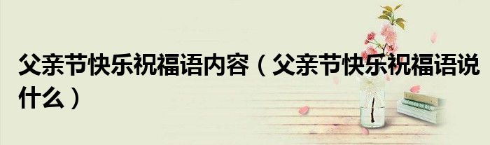 父亲节快乐祝福语内容(父亲节快乐祝福语说什么)