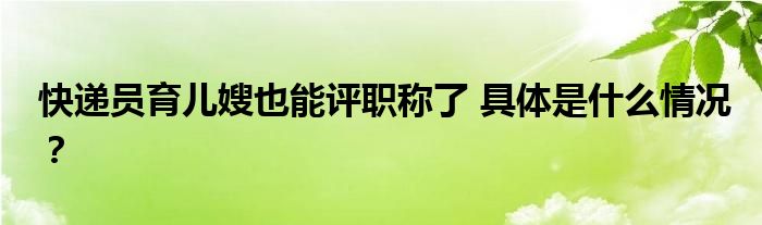 快递员育儿嫂也能评职称了 具体是什么情况?
