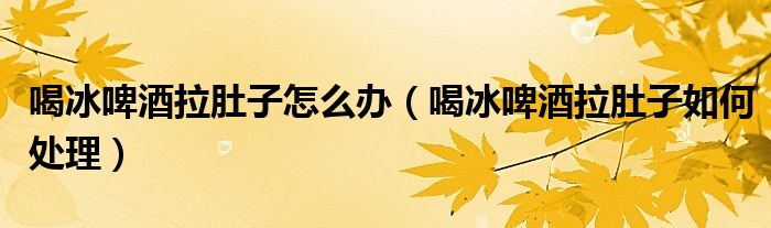 喝冰啤酒拉肚子怎么办(喝冰啤酒拉肚子如何处理)