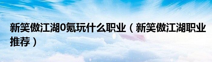 新笑傲江湖0氪玩什么职业(新笑傲江湖职业推荐)
