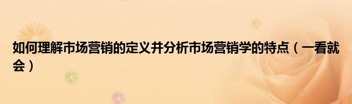 如何理解市场营销的定义并分析市场营销学的特点(一看就会)