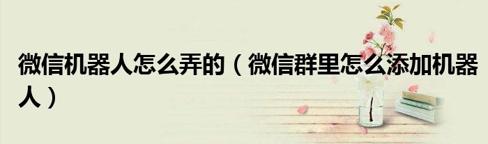 微信机器人怎么弄的(微信群里怎么添加机器人)