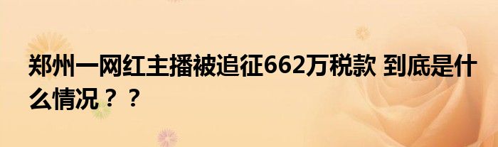 郑州一网红主播被追征662万税款 到底是什么情况??