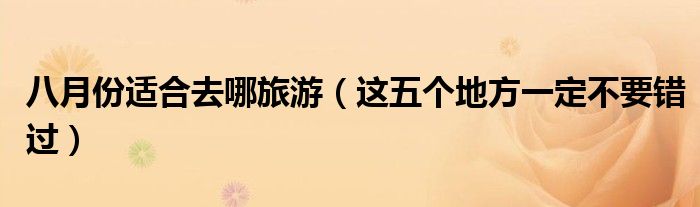 八月份适合去哪旅游(这五个地方一定不要错过)