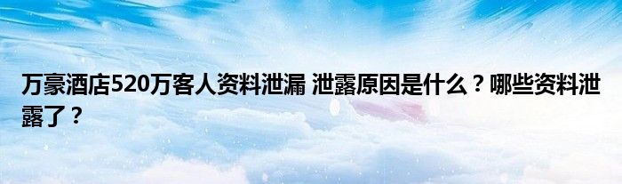 万豪酒店520万客人资料泄漏 泄露原因是什么?哪些资料泄露了?