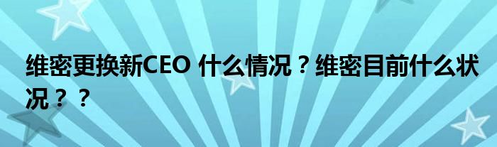 维密更换新CEO 什么情况？维密目前什么状况？？