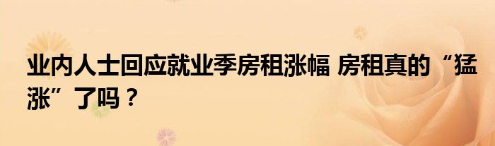 业内人士回应就业季房租涨幅 房租真的“猛涨”了吗?