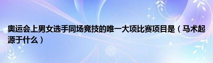 奥运会上男女选手同场竞技的唯一大项比赛项目是(马术起源于什么)