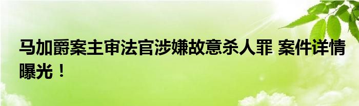 马加爵案主审法官涉嫌故意杀人罪 案件详情曝光！