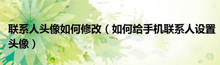 联系人头像如何修改(如何给手机联系人设置头像)