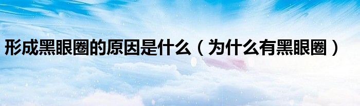 形成黑眼圈的原因是什么(为什么有黑眼圈)