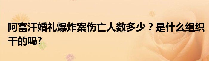 阿富汗婚礼爆炸案伤亡人数多少?是什么组织干的吗?