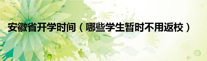 安徽省开学时间(哪些学生暂时不用返校)