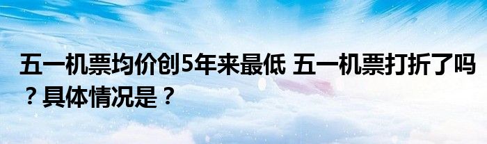 五一机票均价创5年来最低 五一机票打折了吗?具体情况是?