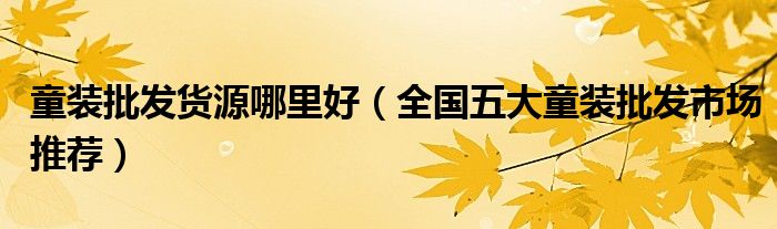 童装批发货源哪里好(全国五大童装批发市场推荐)