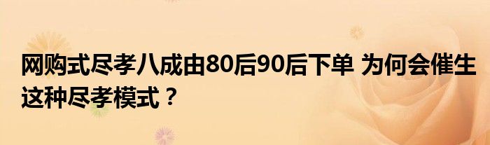 网购式尽孝八成由80后90后下单 为何会催生这种尽孝模式?