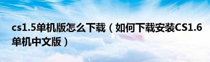 cs1.5单机版怎么下载(如何下载安装CS1.6单机中文版)
