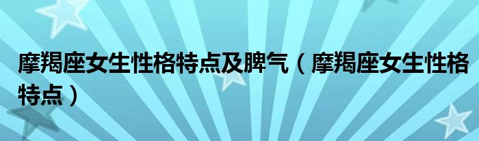 摩羯座女生性格特点及脾气(摩羯座女生性格特点)