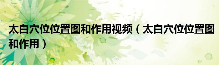 太白穴位位置图和作用视频(太白穴位位置图和作用)