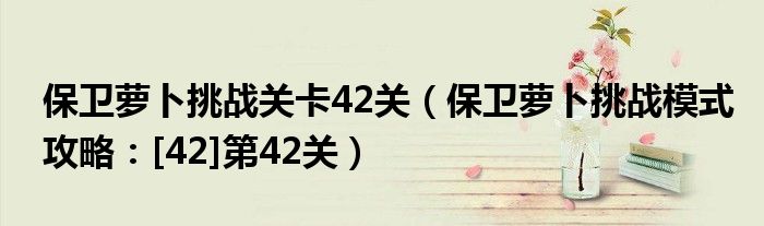 保卫萝卜挑战关卡42关（保卫萝卜挑战模式攻略：[42]第42关）