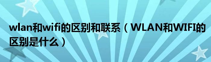 wlan和wifi的区别和联系(WLAN和WIFI的区别是什么)