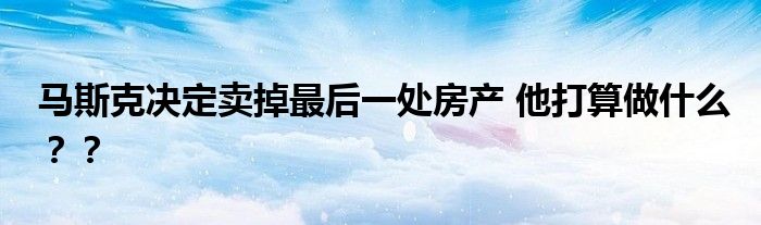马斯克决定卖掉最后一处房产 他打算做什么？？