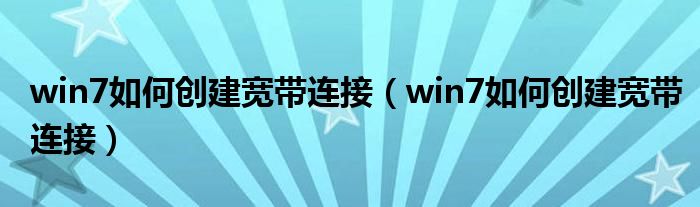 win7如何创建宽带连接(win7如何创建宽带连接)