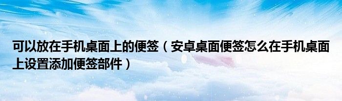 可以放在手机桌面上的便签(安卓桌面便签怎么在手机桌面上设置添加便签部件)
