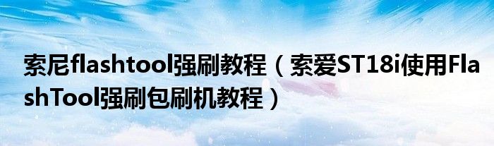 索尼flashtool强刷教程(索爱ST18i使用FlashTool强刷包刷机教程)