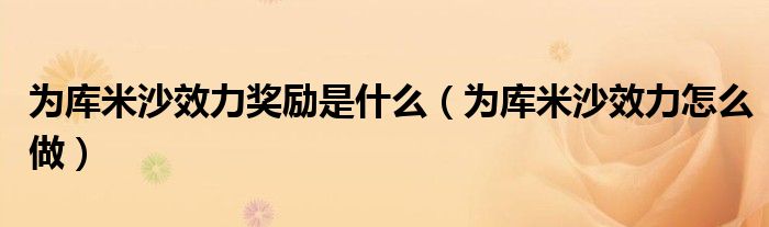 为库米沙效力奖励是什么(为库米沙效力怎么做)
