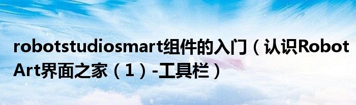 robotstudiosmart组件的入门(认识RobotArt界面之家(1)-工具栏)