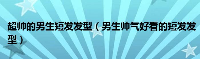 超帅的男生短发发型(男生帅气好看的短发发型)