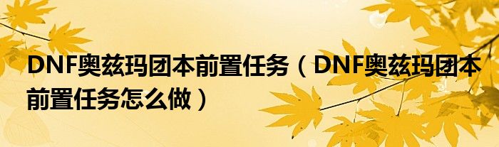 DNF奥兹玛团本前置任务(DNF奥兹玛团本前置任务怎么做)