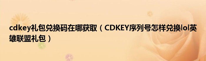 cdkey礼包兑换码在哪获取(CDKEY序列号怎样兑换lol英雄联盟礼包)