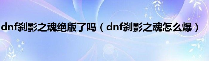 dnf刹影之魂绝版了吗（dnf刹影之魂怎么爆）