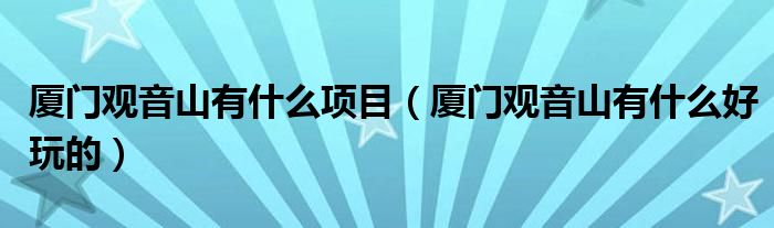 厦门观音山有什么项目(厦门观音山有什么好玩的)