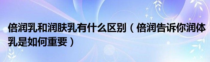 倍润乳和润肤乳有什么区别(倍润告诉你润体乳是如何重要)