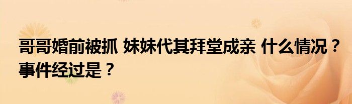 哥哥婚前被抓 妹妹代其拜堂成亲 什么情况？事件经过是？