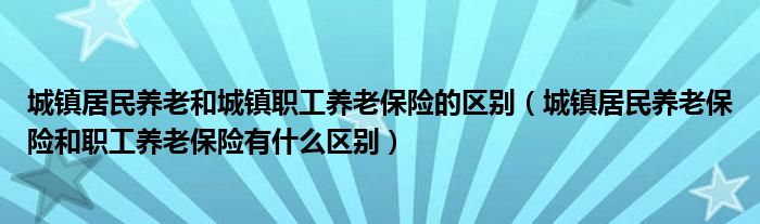 城镇居民养老和城镇职工养老保险的区别(城镇居民养老保险和职工养老保险有什么区别)