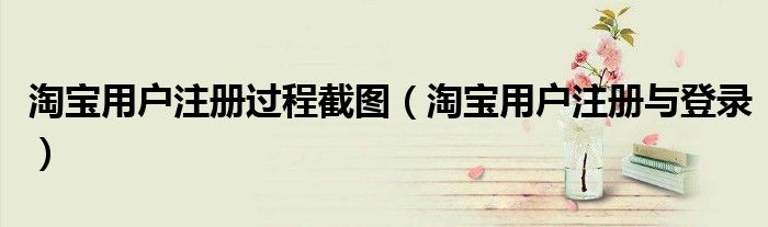 淘宝用户注册过程截图(淘宝用户注册与登录)