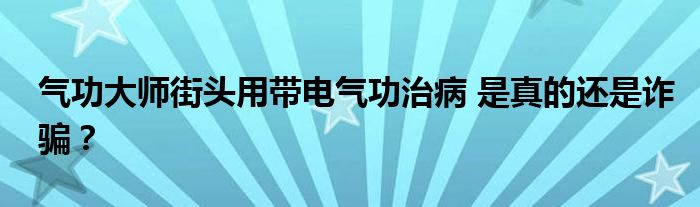 气功大师街头用带电气功治病 是真的还是诈骗？