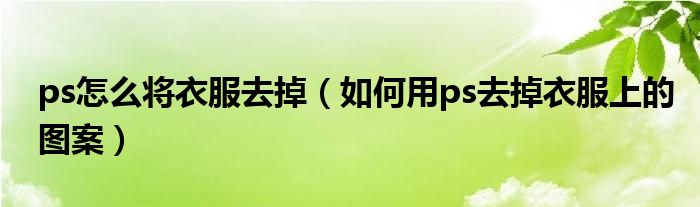 ps怎么将衣服去掉(如何用ps去掉衣服上的图案)